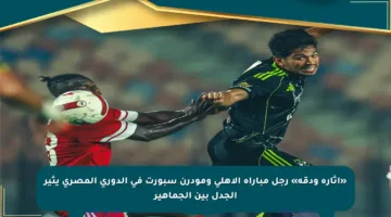 «إثارة ودقة» رجل مباراة الأهلي ومودرن سبورت في الدوري المصري يثير الجدل بين الجماهير